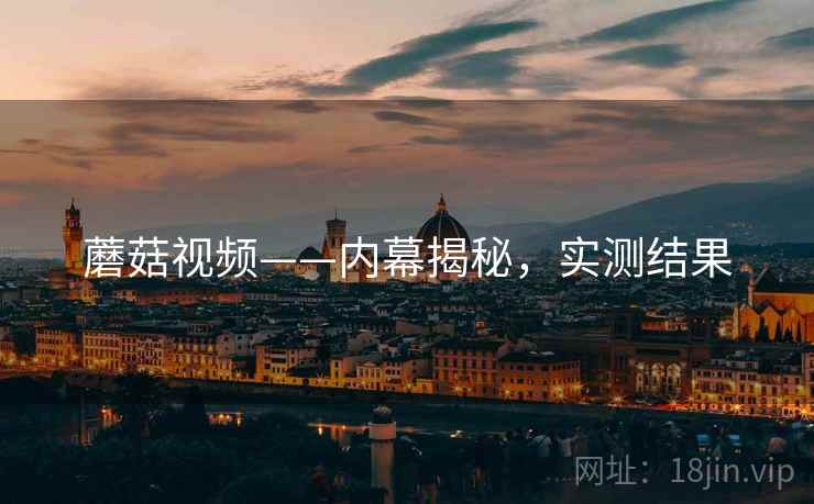 蘑菇视频——内幕揭秘，实测结果
